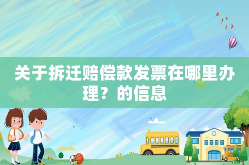 關于拆遷賠償款發票在哪里辦理？的信息