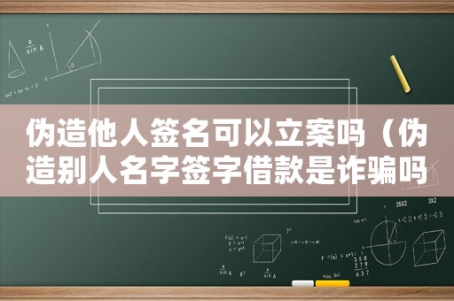 偽造他人簽名可以立案嗎（偽造別人名字簽字借款是詐騙嗎）