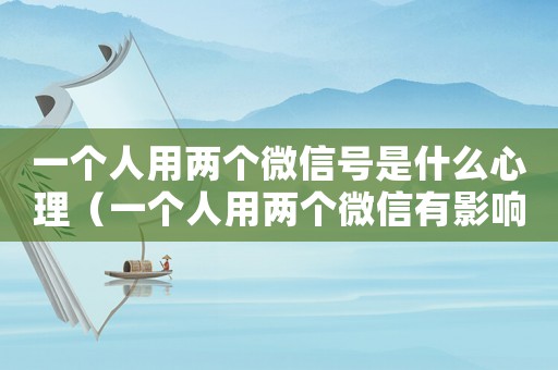 一個人用兩個微信號是什么心理（一個人用兩個微信有影響嗎）