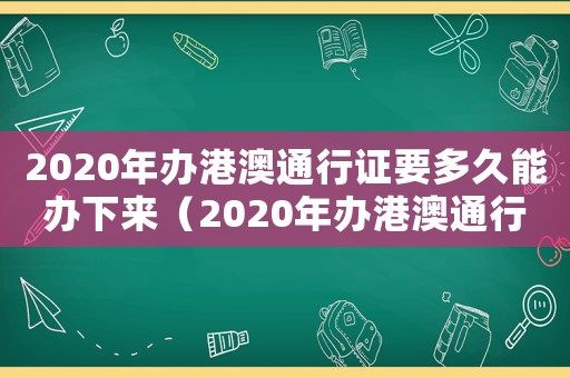 2020年辦港澳通行證要多久能辦下來（2020年辦港澳通行證要多久）