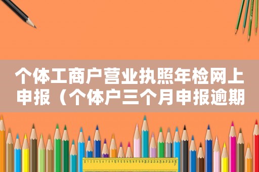 個體工商戶營業執照年檢網上申報（個體戶三個月申報逾期怎么辦）
