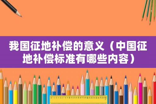 我國(guó)征地補(bǔ)償?shù)囊饬x（中國(guó)征地補(bǔ)償標(biāo)準(zhǔn)有哪些內(nèi)容）