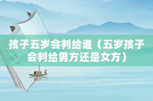 孩子五歲會(huì)判給誰(shuí)（五歲孩子會(huì)判給男方還是女方）