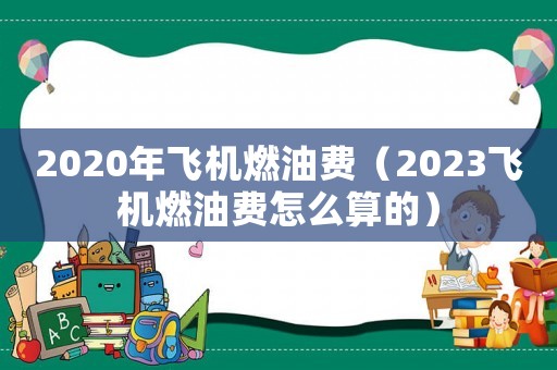 2020年飛機燃油費（2023飛機燃油費怎么算的）