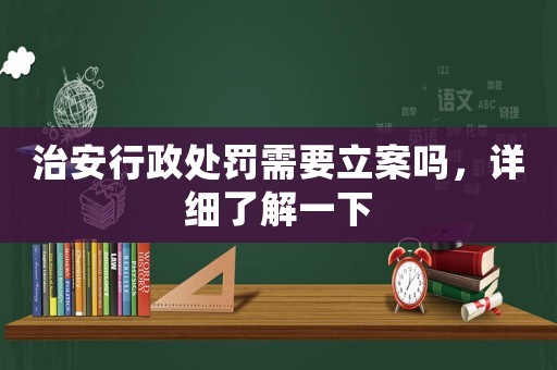 治安行政處罰需要立案嗎，詳細了解一下
