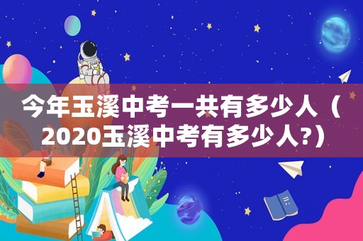 今年玉溪中考一共有多少人（2020玉溪中考有多少人?）