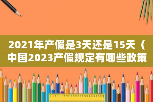 2021年產假是3天還是15天（中國2023產假規定有哪些政策）