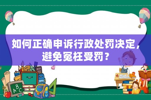 如何正確申訴行政處罰決定，避免冤枉受罰？