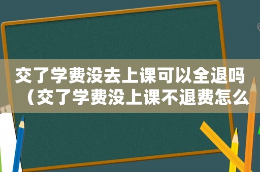 交了學費沒去上課可以全退嗎（交了學費沒上課不退費怎么辦）
