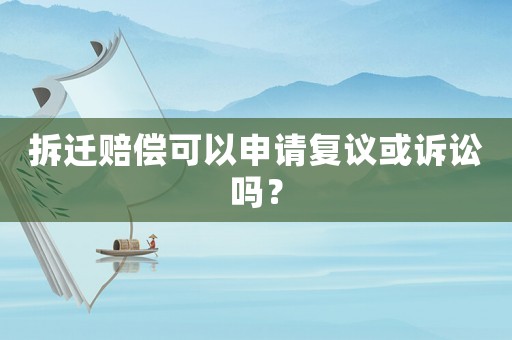 拆遷賠償可以申請復議或訴訟嗎？