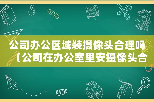 公司辦公區域裝攝像頭合理嗎（公司在辦公室里安攝像頭合法嗎）