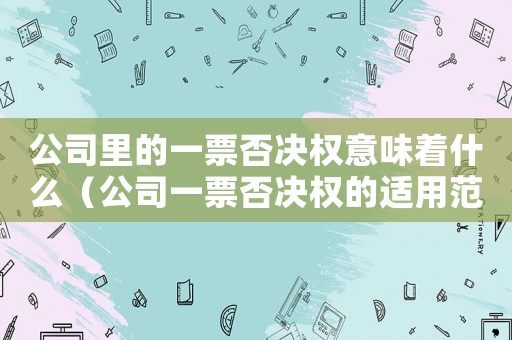 公司里的一票否決權意味著什么（公司一票否決權的適用范圍是）
