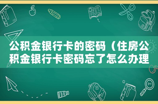 公積金銀行卡的密碼（住房公積金銀行卡密碼忘了怎么辦理）