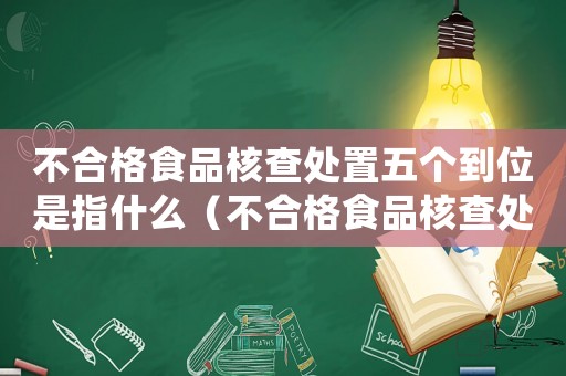 不合格食品核查處置五個到位是指什么（不合格食品核查處置五個到位）