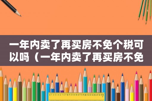 一年內賣了再買房不免個稅可以嗎（一年內賣了再買房不免個稅）