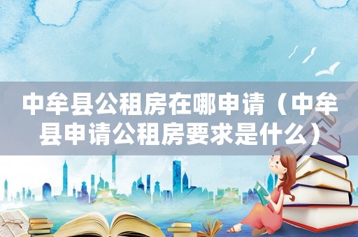 中牟縣公租房在哪申請（中牟縣申請公租房要求是什么）