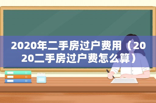 2020年二手房過戶費用（2020二手房過戶費怎么算）