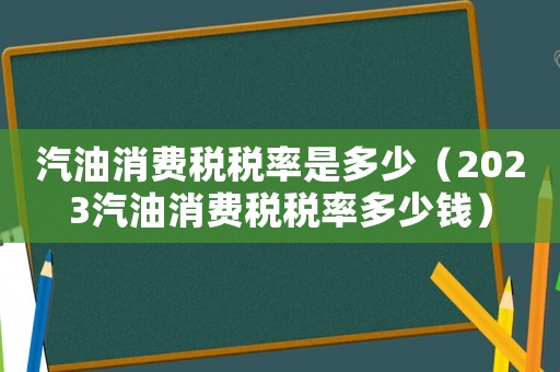 汽油消費稅稅率是多少（2023汽油消費稅稅率多少錢）