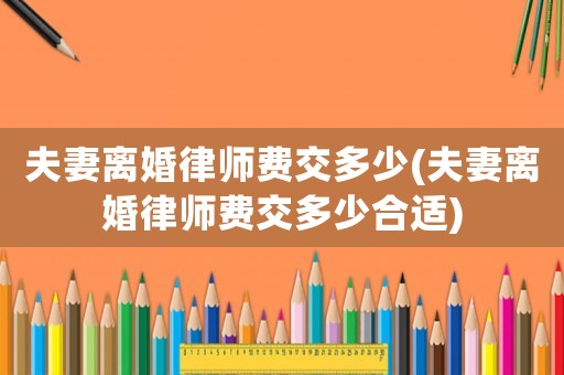 夫妻離婚律師費(fèi)交多少(夫妻離婚律師費(fèi)交多少合適)