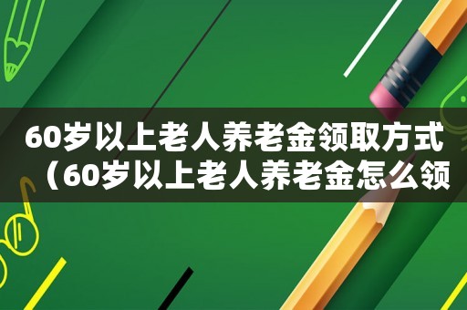 60歲以上老人養老金領取方式（60歲以上老人養老金怎么領取）