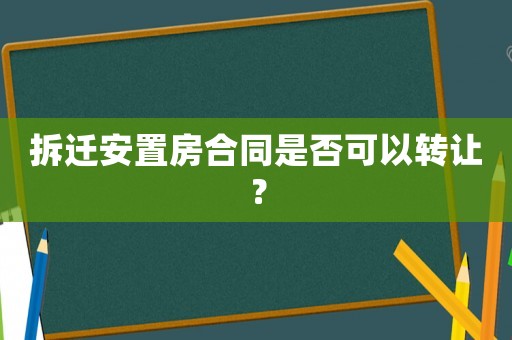 拆遷安置房合同是否可以轉讓？