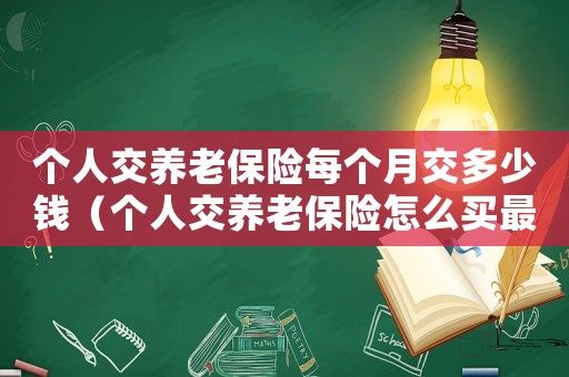 個人交養老保險每個月交多少錢（個人交養老保險怎么買最劃算）