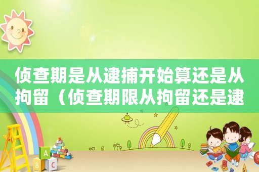 偵查期是從逮捕開始算還是從拘留（偵查期限從拘留還是逮捕之日算起）