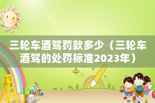 三輪車酒駕罰款多少（三輪車酒駕的處罰標準2023年）