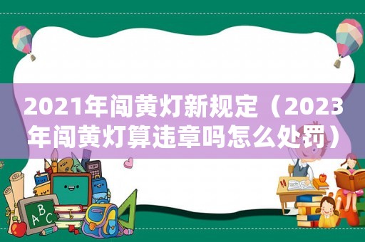 2021年闖黃燈新規定（2023年闖黃燈算違章嗎怎么處罰）