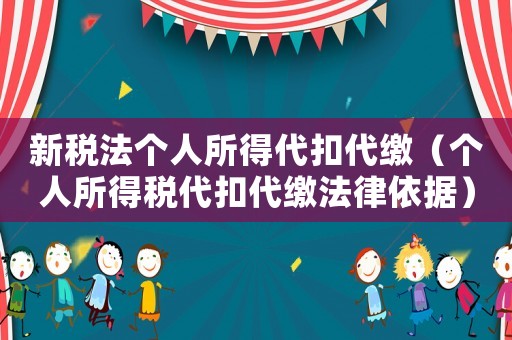 新稅法個人所得代扣代繳（個人所得稅代扣代繳法律依據）