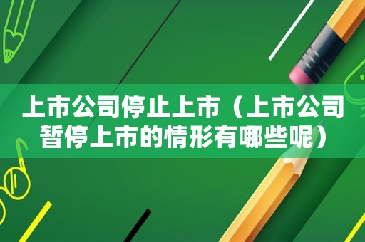 上市公司停止上市（上市公司暫停上市的情形有哪些呢）