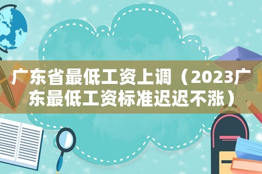 廣東省最低工資上調（2023廣東最低工資標準遲遲不漲）