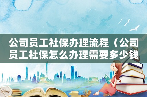 公司員工社保辦理流程（公司員工社保怎么辦理需要多少錢(qián)一月）