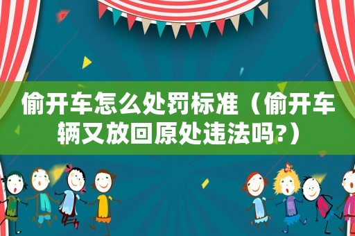 偷開車怎么處罰標準（偷開車輛又放回原處違法嗎?）