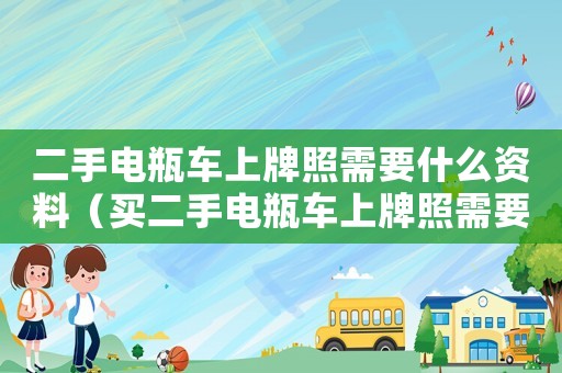 二手電瓶車上牌照需要什么資料（買二手電瓶車上牌照需要什么手續(xù)）
