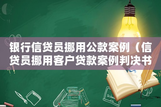銀行信貸員挪用公款案例（信貸員挪用客戶貸款案例判決書）