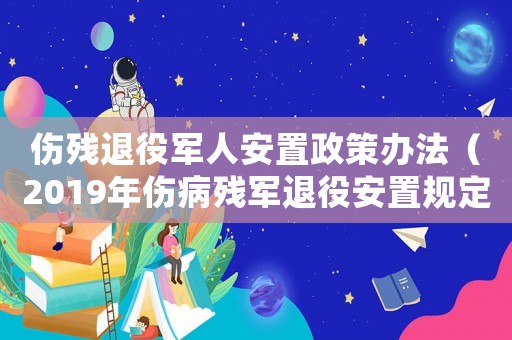 傷殘退役軍人安置政策辦法（2019年傷病殘軍退役安置規定）