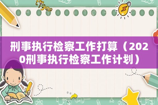 刑事執(zhí)行檢察工作打算（2020刑事執(zhí)行檢察工作計(jì)劃）