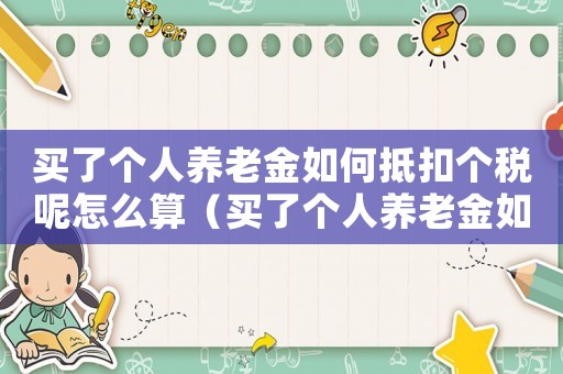 買了個(gè)人養(yǎng)老金如何抵扣個(gè)稅呢怎么算（買了個(gè)人養(yǎng)老金如何抵扣個(gè)稅呢）