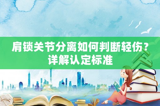 肩鎖關節分離如何判斷輕傷？詳解認定標準