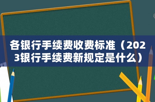 各銀行手續(xù)費(fèi)收費(fèi)標(biāo)準(zhǔn)（2023銀行手續(xù)費(fèi)新規(guī)定是什么）
