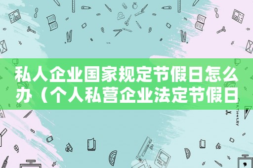 私人企業(yè)國家規(guī)定節(jié)假日怎么辦（個人私營企業(yè)法定節(jié)假日不放假違法嗎）