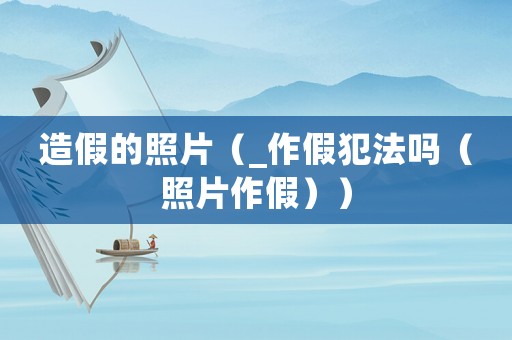 造假的照片（_作假犯法嗎（照片作假））
