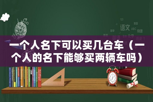 一個人名下可以買幾臺車（一個人的名下能夠買兩輛車嗎）