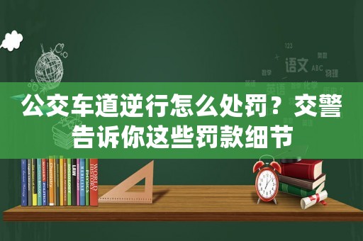公交車道逆行怎么處罰？交警告訴你這些罰款細節