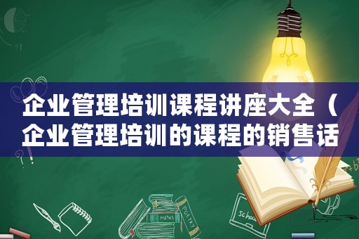 企業管理培訓課程講座大全（企業管理培訓的課程的銷售話術）