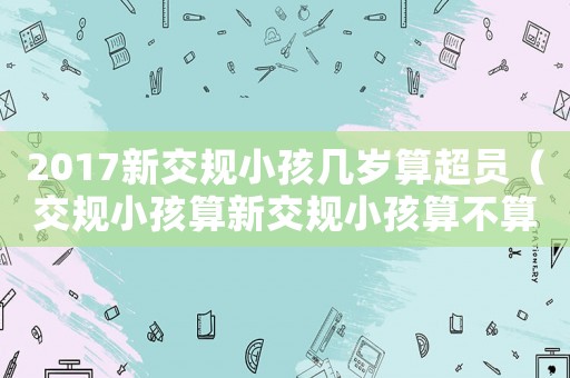 2017新交規小孩幾歲算超員（交規小孩算新交規小孩算不算超載）