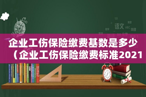 企業工傷保險繳費基數是多少（企業工傷保險繳費標準2021年）