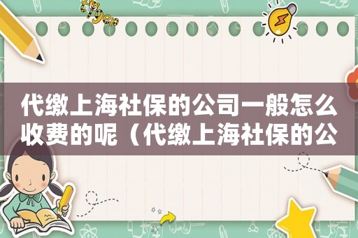 代繳上海社保的公司一般怎么收費的呢（代繳上海社保的公司一般怎么收費的）