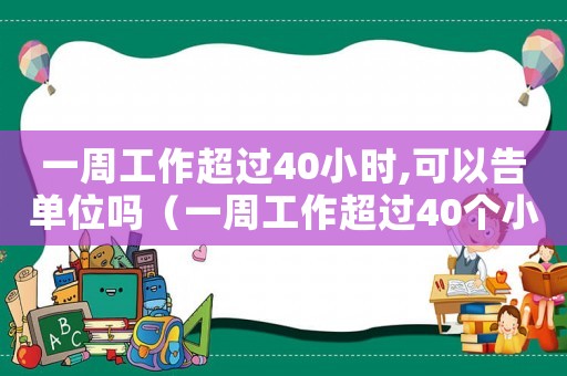 一周工作超過40小時,可以告單位嗎（一周工作超過40個小時怎么辦）